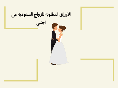 الاوراق المطلوبه للزواج السعوديه من اجنبي